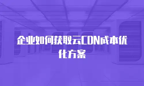 企业如何获取云CDN成本优化方案