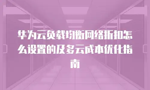 华为云负载均衡网络折扣怎么设置的及多云成本优化指南