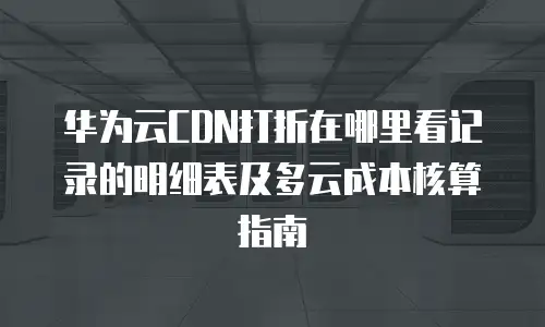 华为云CDN打折在哪里看记录的明细表及多云成本核算指南