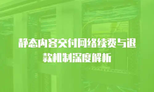 静态内容交付网络续费与退款机制深度解析