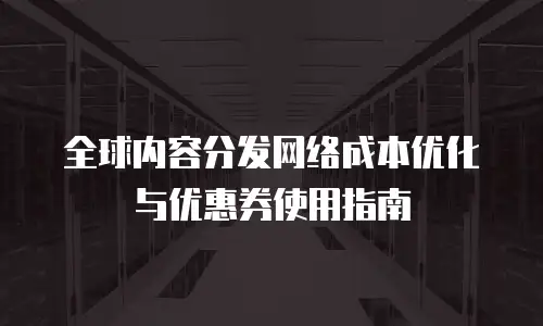 全球内容分发网络成本优化与优惠券使用指南