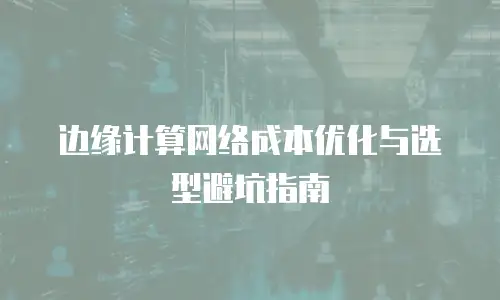 边缘计算网络成本优化与选型避坑指南