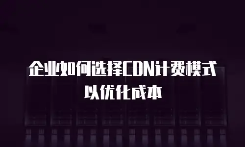 企业如何选择CDN计费模式以优化成本