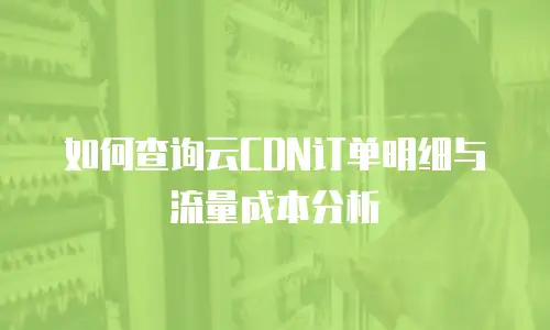 如何查询云CDN订单明细与流量成本分析
