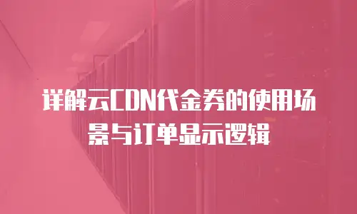 详解云CDN代金券的使用场景与订单显示逻辑