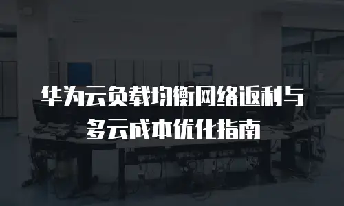 华为云负载均衡网络返利与多云成本优化指南
