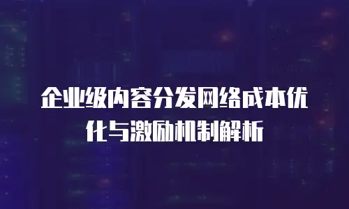 企业级内容分发网络成本优化与激励机制解析