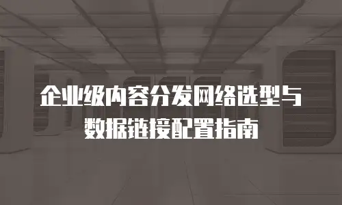 企业级内容分发网络选型与数据链接配置指南