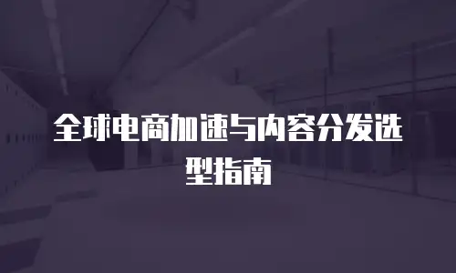 全球电商加速与内容分发选型指南