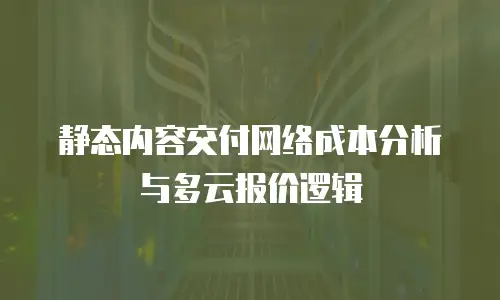 静态内容交付网络成本分析与多云报价逻辑