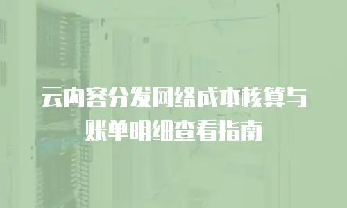 云内容分发网络成本核算与账单明细查看指南