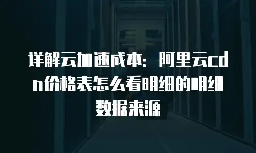 详解云加速成本：阿里云cdn价格表怎么看明细的明细数据来源