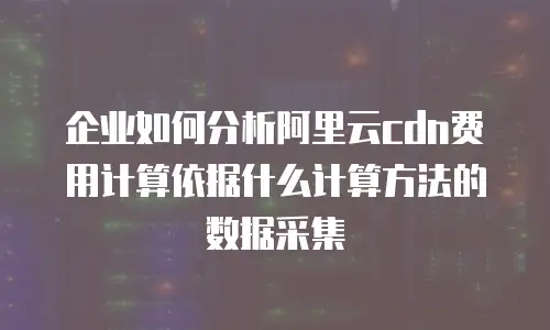 企业如何分析阿里云cdn费用计算依据什么计算方法的数据采集