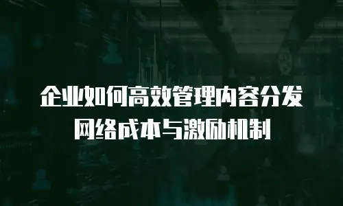 企业如何高效管理内容分发网络成本与激励机制