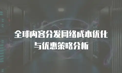全球内容分发网络成本优化与优惠策略分析