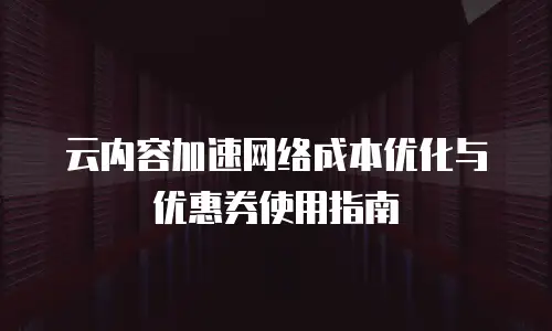 云内容加速网络成本优化与优惠券使用指南