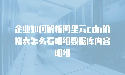 企业如何解析阿里云cdn价格表怎么看明细数据库内容明细