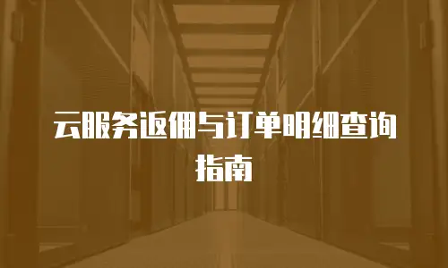 云服务返佣与订单明细查询指南