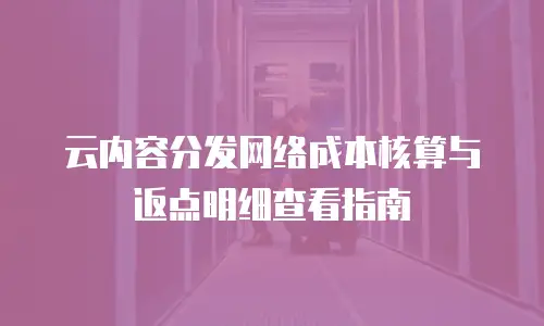 云内容分发网络成本核算与返点明细查看指南