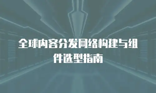 全球内容分发网络构建与组件选型指南