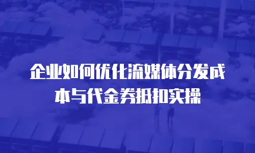 企业如何优化流媒体分发成本与代金券抵扣实操
