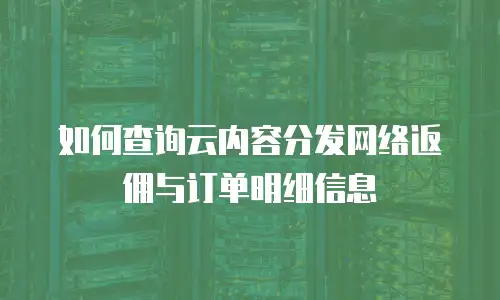 如何查询云内容分发网络返佣与订单明细信息
