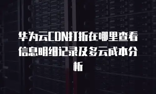 华为云CDN打折在哪里查看信息明细记录及多云成本分析