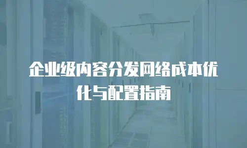 企业级内容分发网络成本优化与配置指南