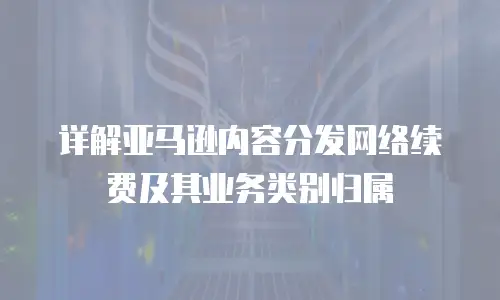 详解亚马逊内容分发网络续费及其业务类别归属