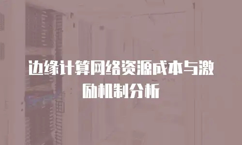 边缘计算网络资源成本与激励机制分析