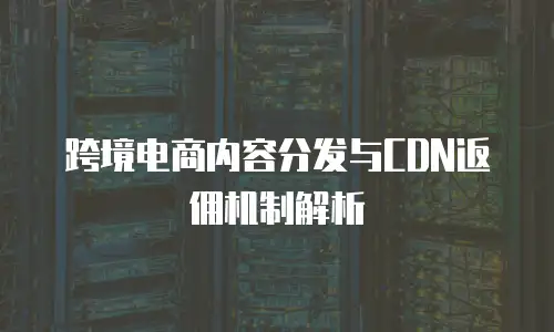 跨境电商内容分发与CDN返佣机制解析
