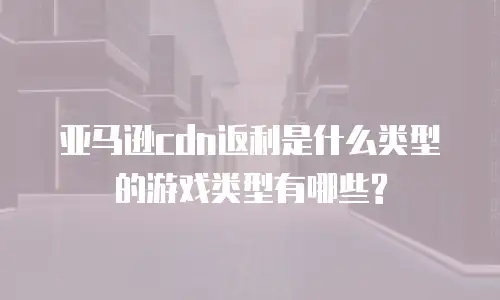 亚马逊cdn返利是什么类型的游戏类型有哪些?