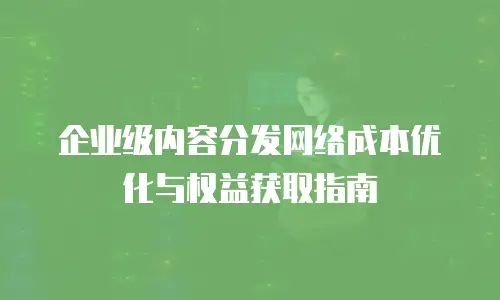企业级内容分发网络成本优化与权益获取指南