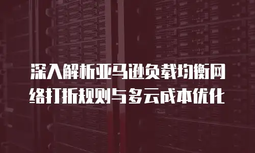 深入解析亚马逊负载均衡网络打折规则与多云成本优化