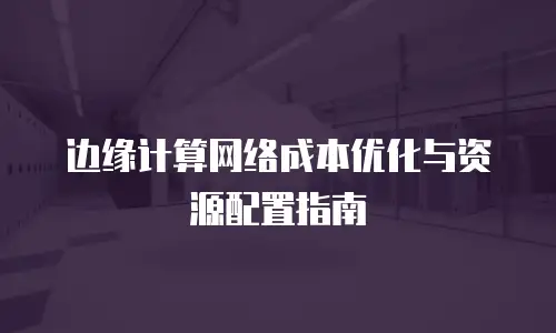 边缘计算网络成本优化与资源配置指南