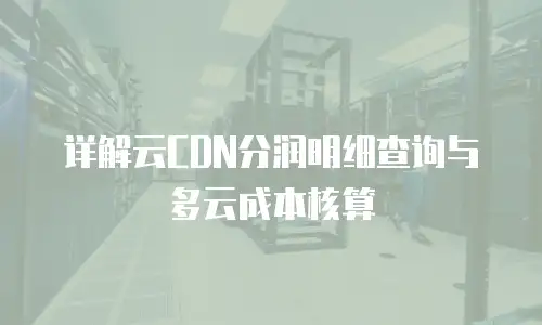 详解云CDN分润明细查询与多云成本核算