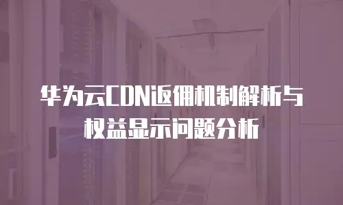 华为云CDN返佣机制解析与权益显示问题分析