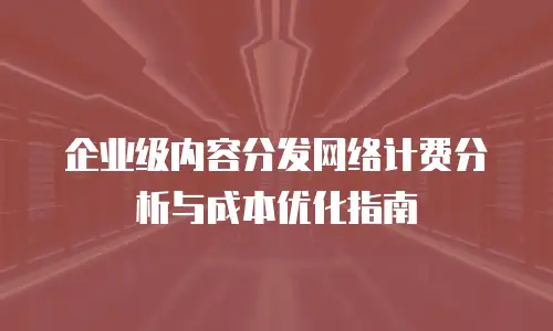 企业级内容分发网络计费分析与成本优化指南