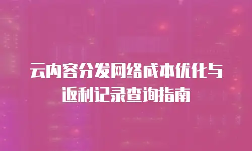 云内容分发网络成本优化与返利记录查询指南