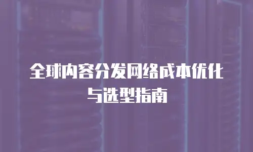 全球内容分发网络成本优化与选型指南