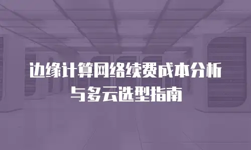 边缘计算网络续费成本分析与多云选型指南