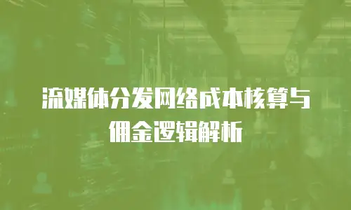 流媒体分发网络成本核算与佣金逻辑解析