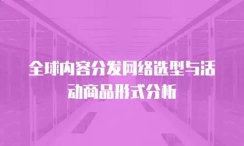全球内容分发网络选型与活动商品形式分析