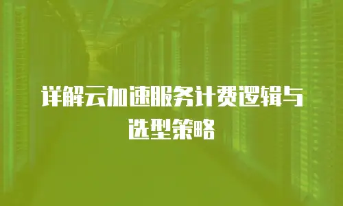 详解云加速服务计费逻辑与选型策略