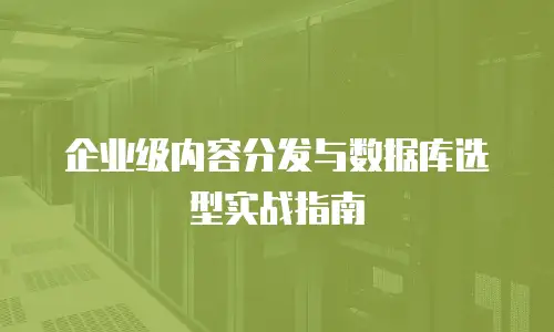 企业级内容分发与数据库选型实战指南