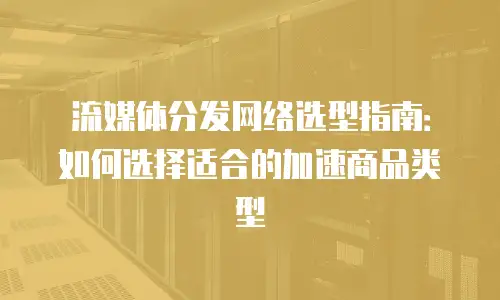 流媒体分发网络选型指南：如何选择适合的加速商品类型