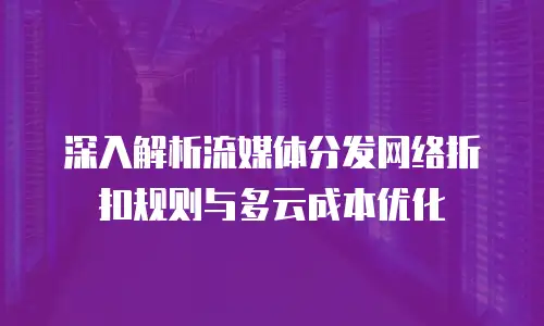深入解析流媒体分发网络折扣规则与多云成本优化