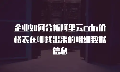 企业如何分析阿里云cdn价格表在哪找出来的明细数据信息