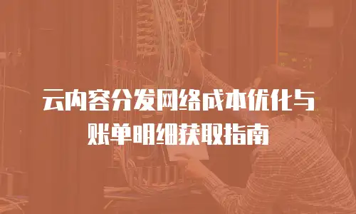 云内容分发网络成本优化与账单明细获取指南
