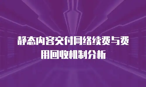 静态内容交付网络续费与费用回收机制分析